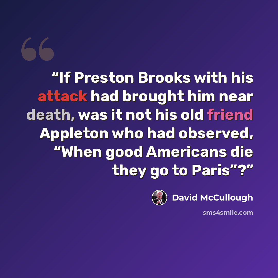 “If Preston Brooks with his attack had brought him near death, was it not his old friend Appleton who had observed, “When good Americans die they go to Paris”?” quote by David McCullough