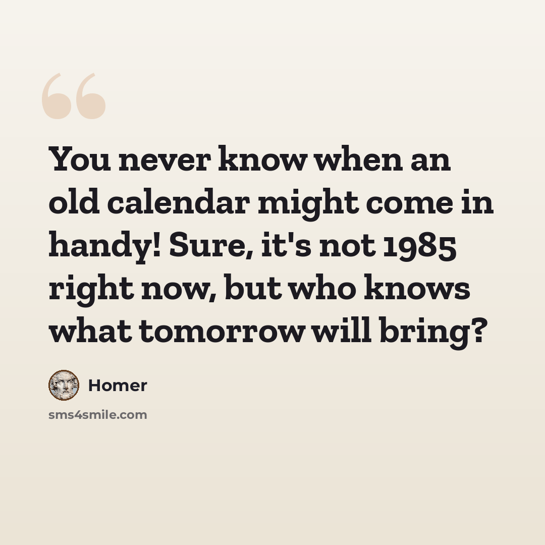 “You never know when an old calendar might come in handy! Sure, it's not 1985 right now, but who knows what tomorrow will bring?” quote by Homer