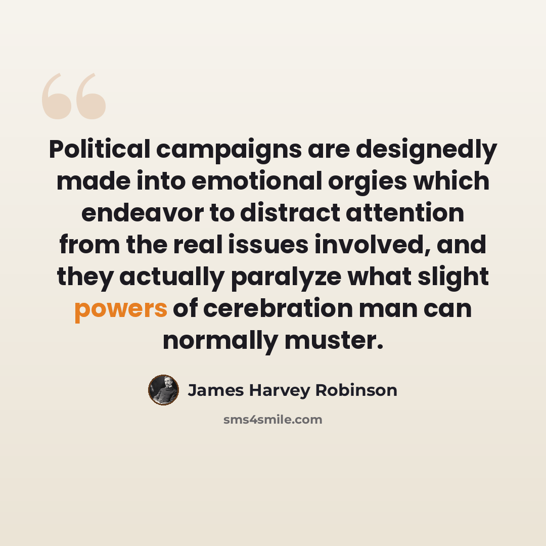 “Political campaigns are designedly made into emotional orgies which endeavor to distract attention from the real issues involved, and they actually paralyze what slight powers of cerebration man can normally muster.” quote by James Harvey Robinson
