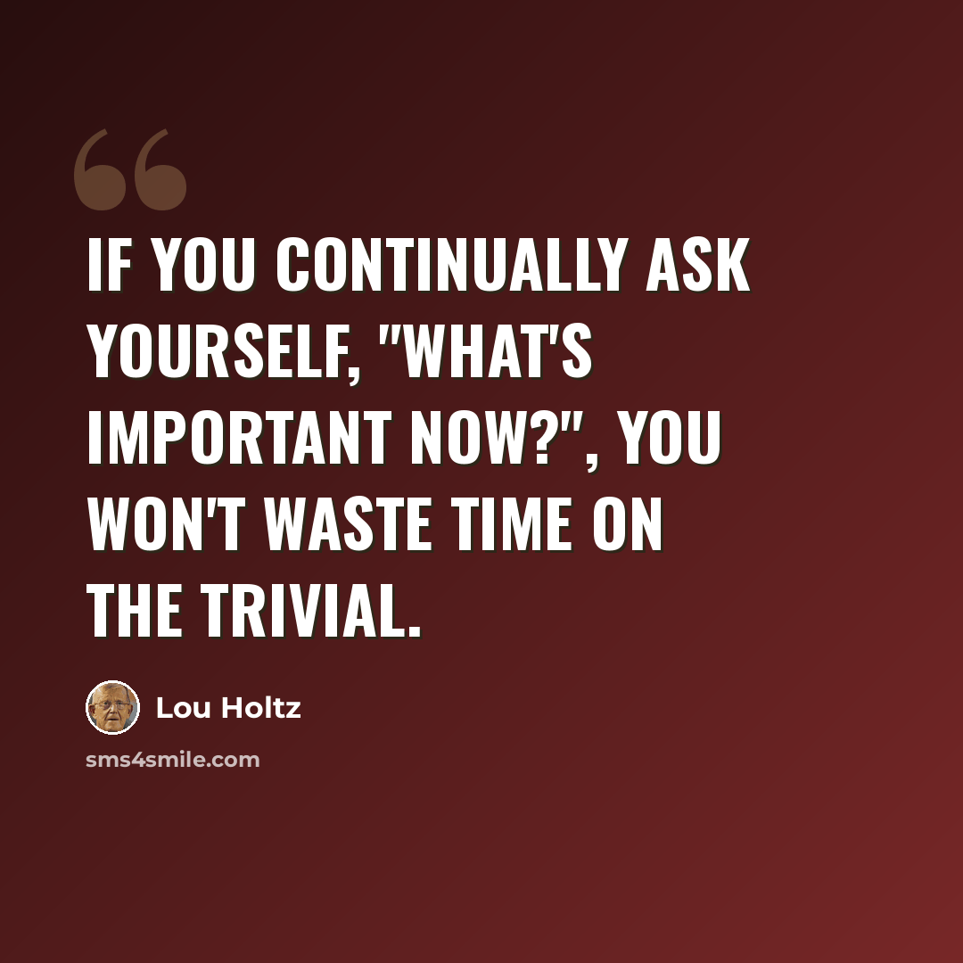 “If you continually ask yourself, "What's important now?", you won't waste time on the trivial.” quote by Lou Holtz
