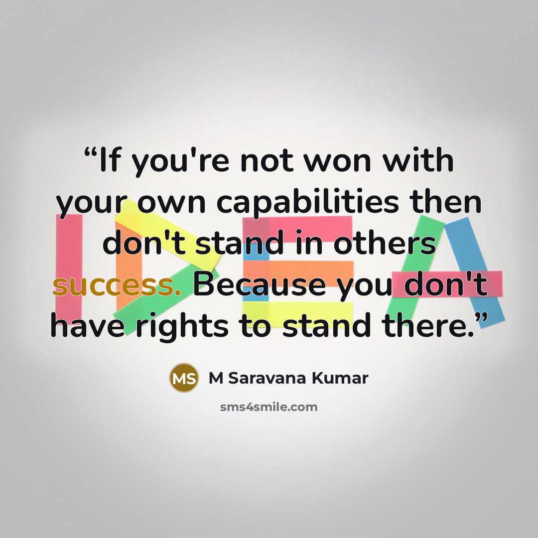 “If you're not won with your own capabilities then don't stand in others success. Because you don't have rights to stand there.” quote by M Saravana Kumar