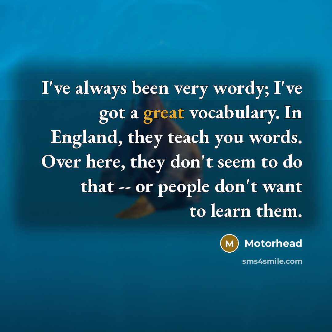 “I've always been very wordy; I've got a great vocabulary. In England, they teach you words. Over here, they don't seem to do that -- or people don't want to learn them.” quote by Motorhead