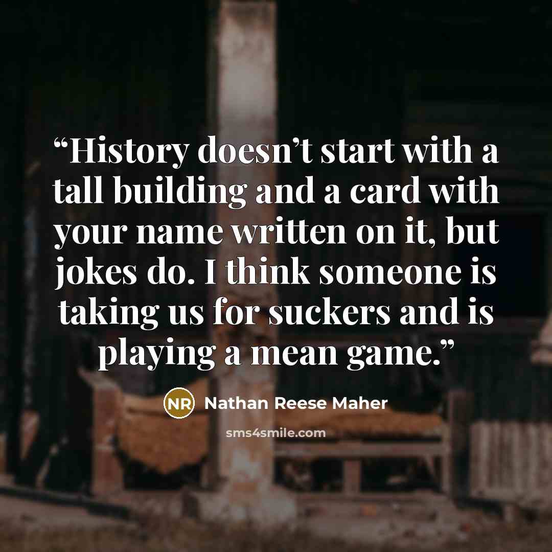 “History doesn’t start with a tall building and a card with your name written on it, but jokes do. I think someone is taking us for suckers and is playing a mean game.” quote by Nathan Reese Maher