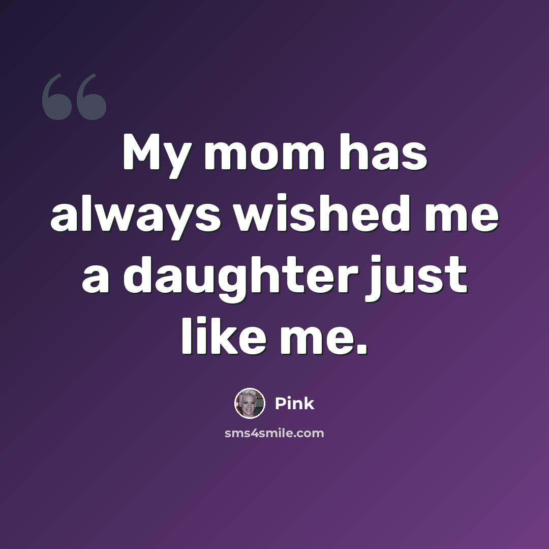 “My mom has always wished me a daughter just like me.” quote by Pink