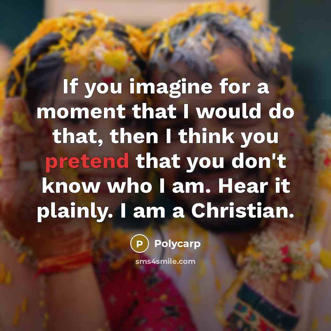 “If you imagine for a moment that I would do that, then I think you pretend that you don't know who I am. Hear it plainly. I am a Christian.” quote by Polycarp
