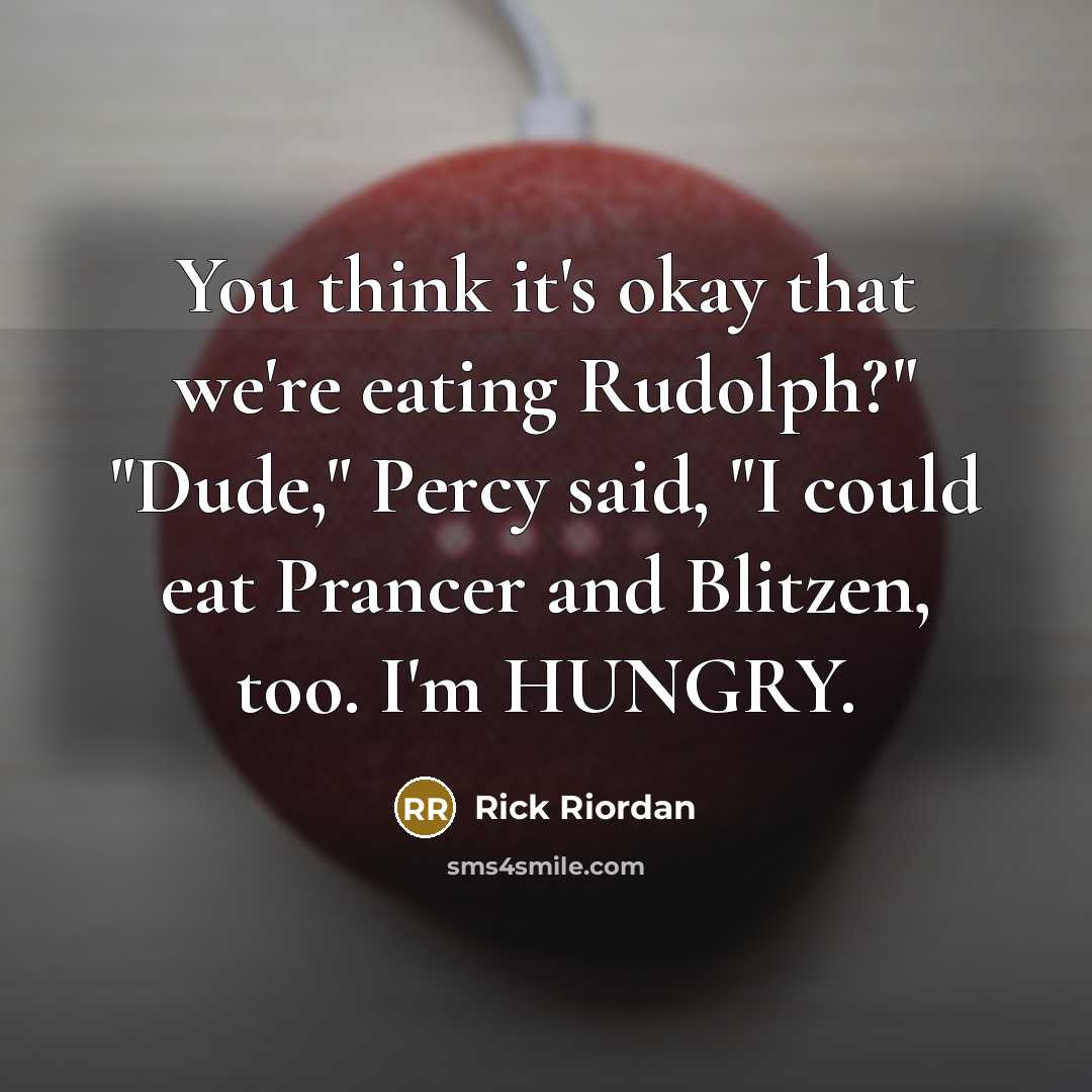 “You think it's okay that we're eating Rudolph?" "Dude," Percy said, "I could eat Prancer and Blitzen, too. I'm HUNGRY.” quote by Rick Riordan