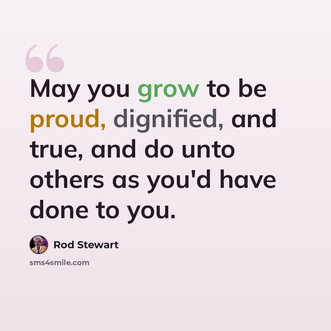 “May you grow to be proud, dignified, and true, and do unto others as you'd have done to you.” quote by Rod Stewart