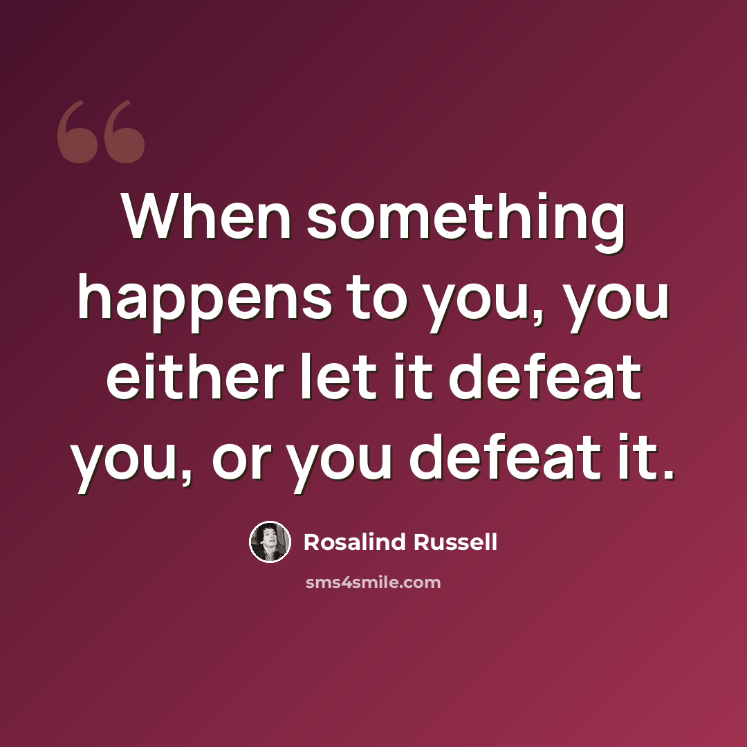 “When something happens to you, you either let it defeat you, or you defeat it.” quote by Rosalind Russell