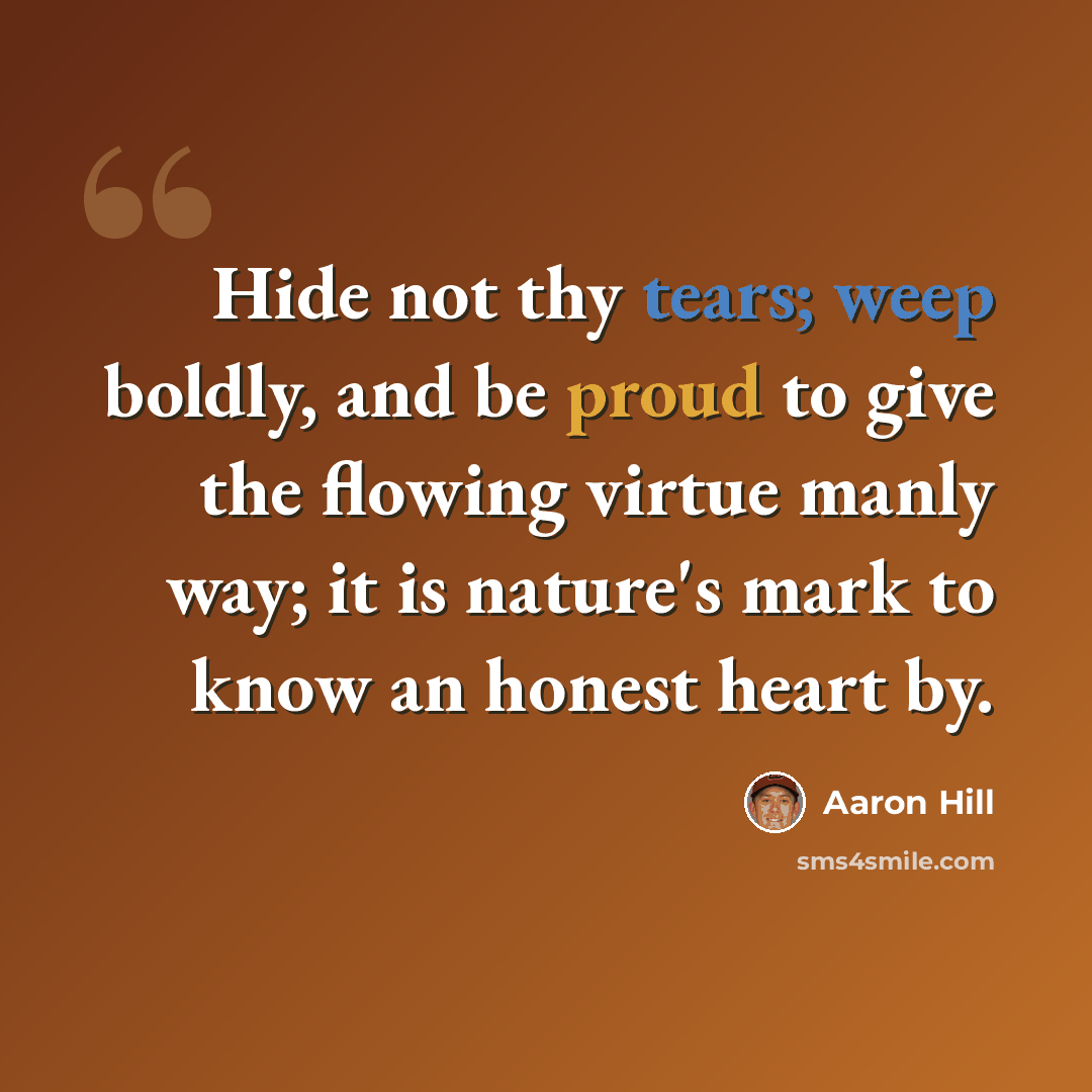 “Hide not thy tears; weep boldly, and be proud to give the flowing virtue manly way; it is nature's mark to know an honest heart by.” quote by Aaron Hill