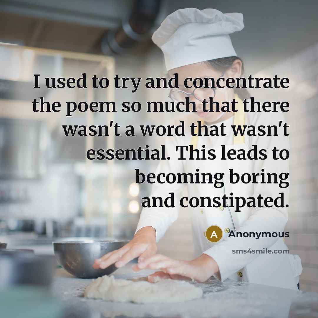 “I used to try and concentrate the poem so much that there wasn't a word that wasn't essential. This leads to becoming boring and constipated.” quote by Anonymous