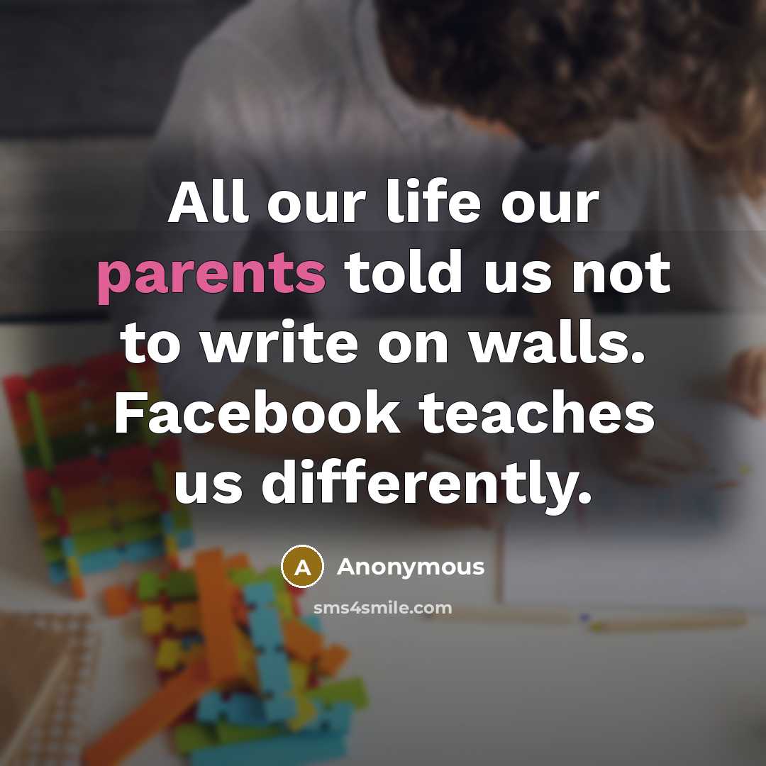 “All our life our parents told us not to write on walls. Facebook teaches us differently.” quote by Anonymous