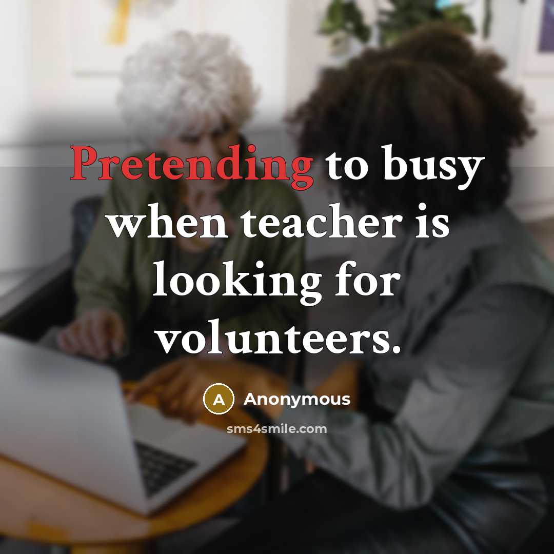 “Pretending to busy when teacher is looking for volunteers.” quote by Anonymous