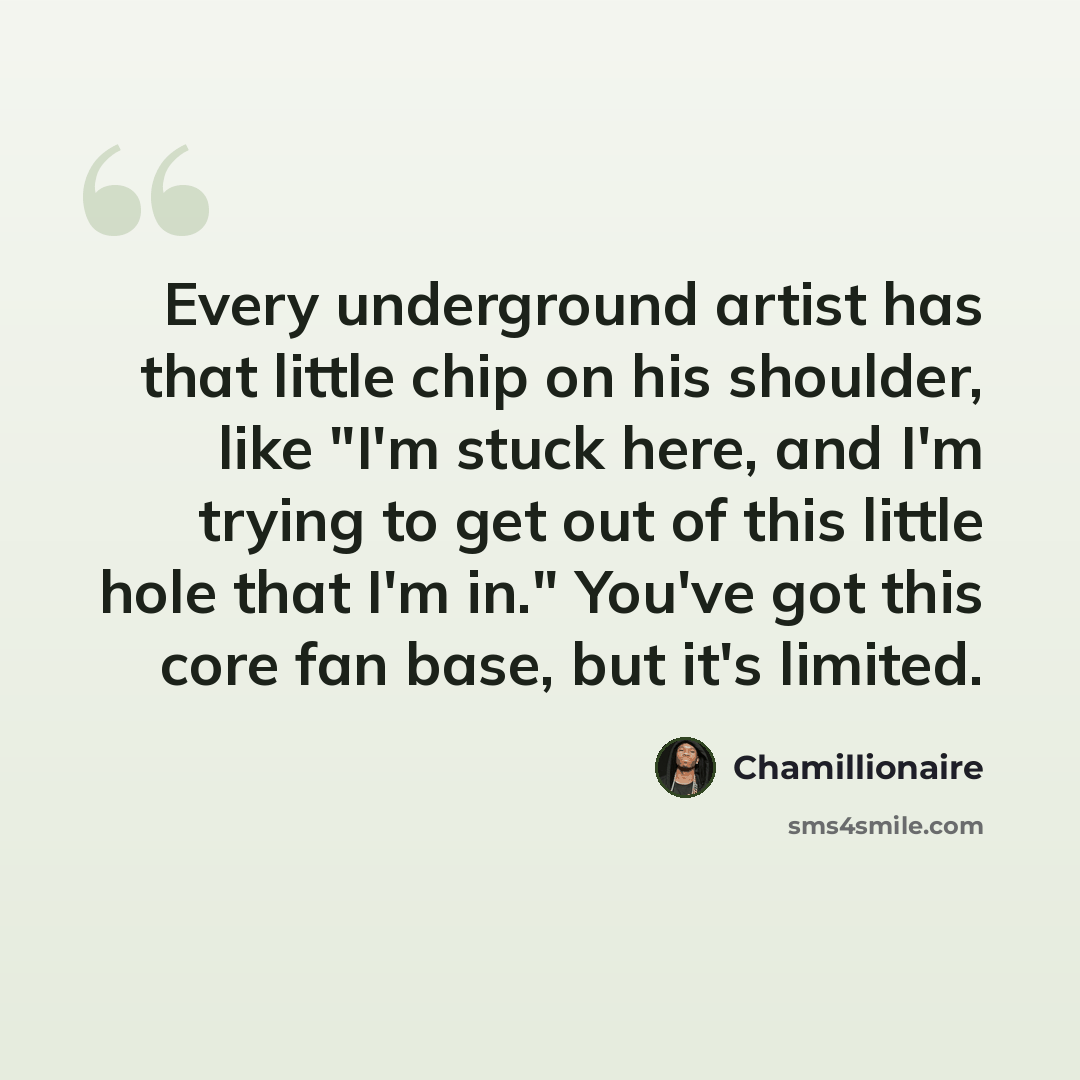 “Every underground artist has that little chip on his shoulder, like "I'm stuck here, and I'm trying to get out of this little hole that I'm in." You've got this core fan base, but it's limited.” quote by Chamillionaire