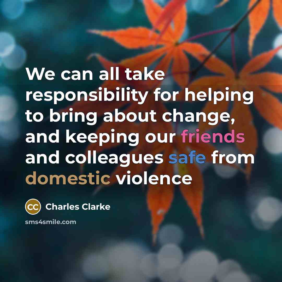 “We can all take responsibility for helping to bring about change, and keeping our friends and colleagues safe from domestic violence” quote by Charles Clarke