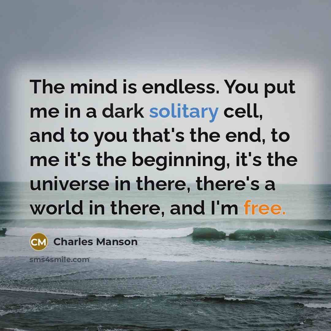 “The mind is endless. You put me in a dark solitary cell, and to you that's the end, to me it's the beginning, it's the universe in there, there's a world in there, and I'm free.” quote by Charles Manson