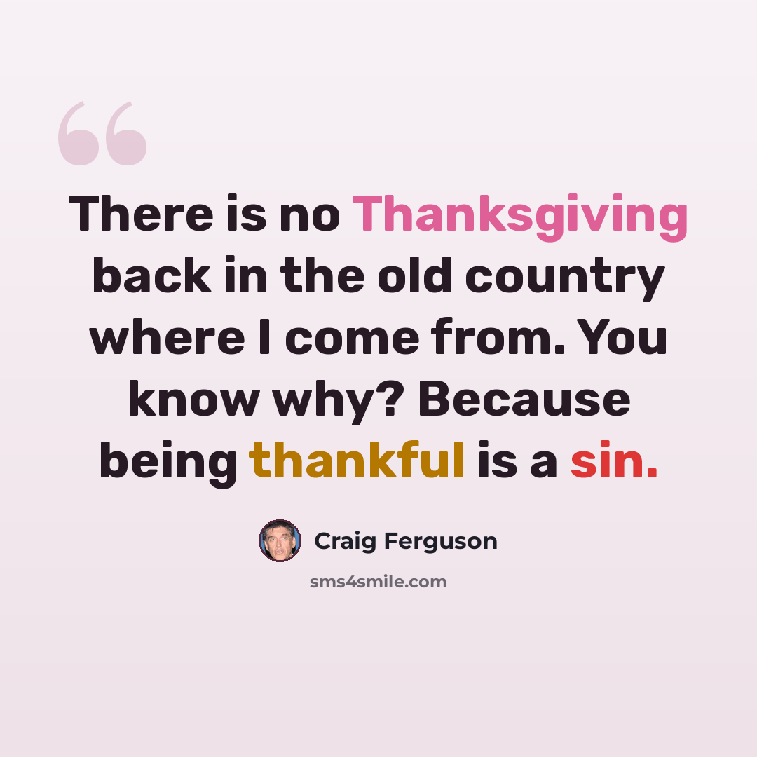 “There is no Thanksgiving back in the old country where I come from. You know why? Because being thankful is a sin.” quote by Craig Ferguson