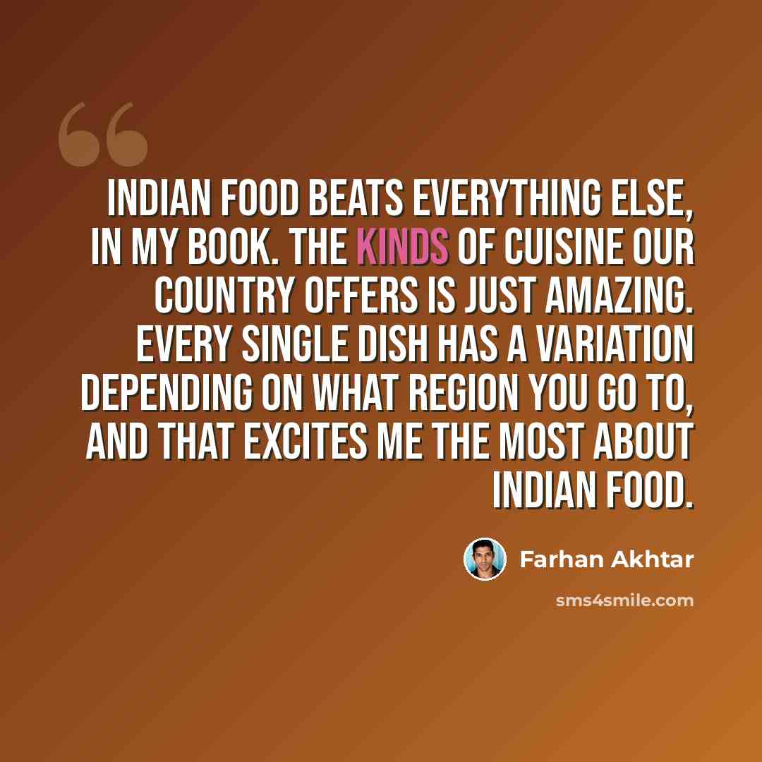 “Indian food beats everything else, in my book. The kinds of cuisine our country offers is just amazing. Every single dish has a variation depending on what region you go to, and that excites me the most about Indian food.” quote by Farhan Akhtar