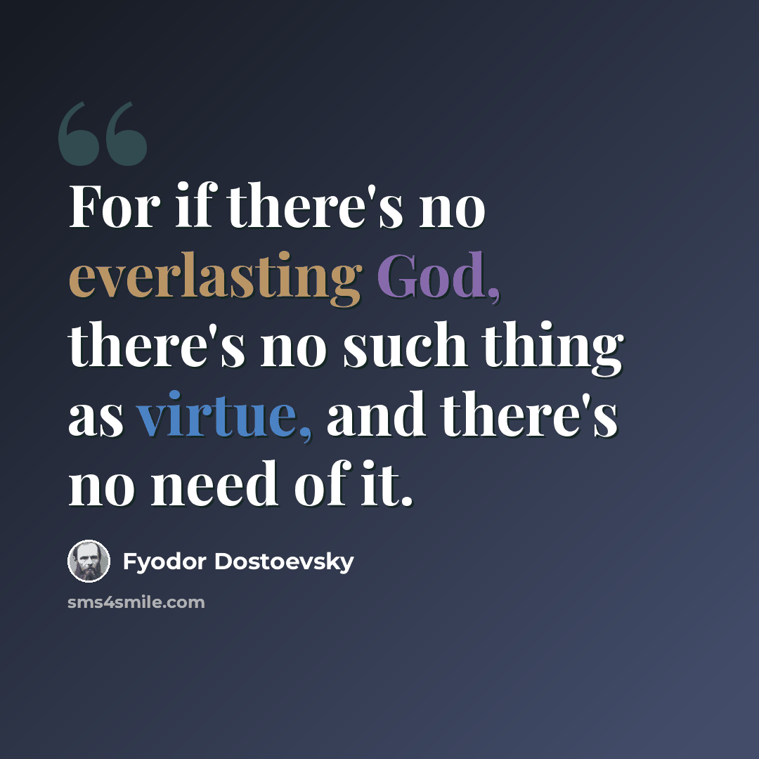 “For if there's no everlasting God, there's no such thing as virtue, and there's no need of it.” quote by Fyodor Dostoevsky