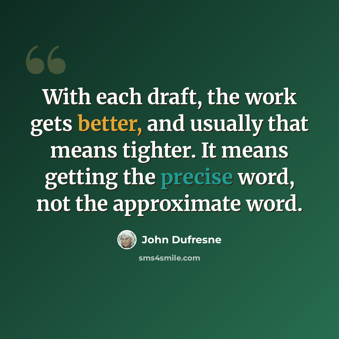 “With each draft, the work gets better, and usually that means tighter. It means getting the precise word, not the approximate word.” quote by John Dufresne