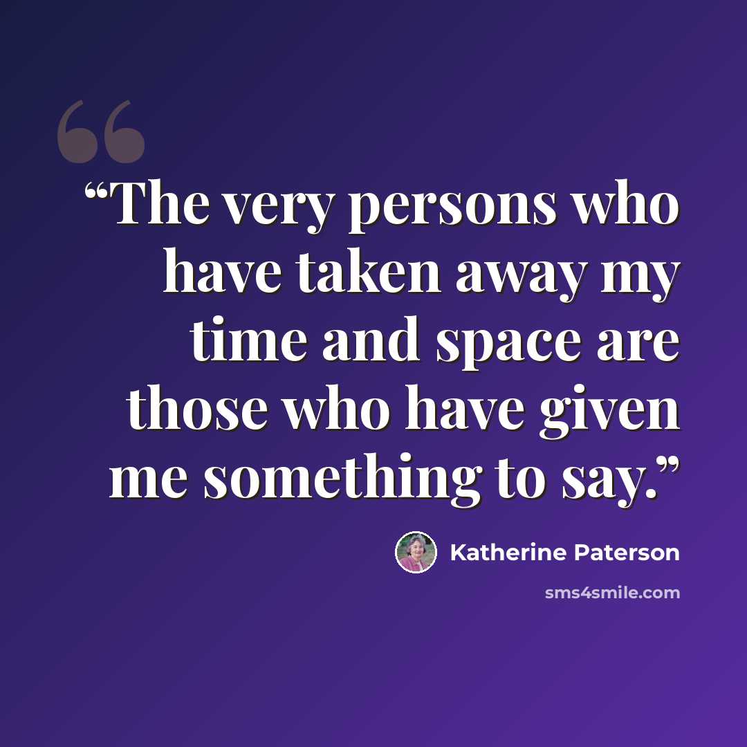 “The very persons who have taken away my time and space are those who have given me something to say.” quote by Katherine Paterson