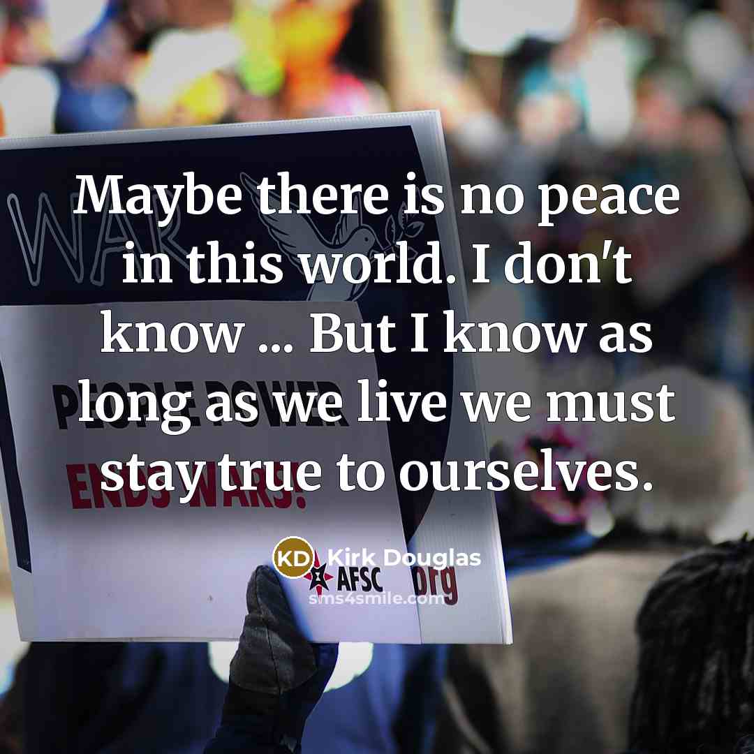 “Maybe there is no peace in this world. I don't know ... But I know as long as we live we must stay true to ourselves.” quote by Kirk Douglas