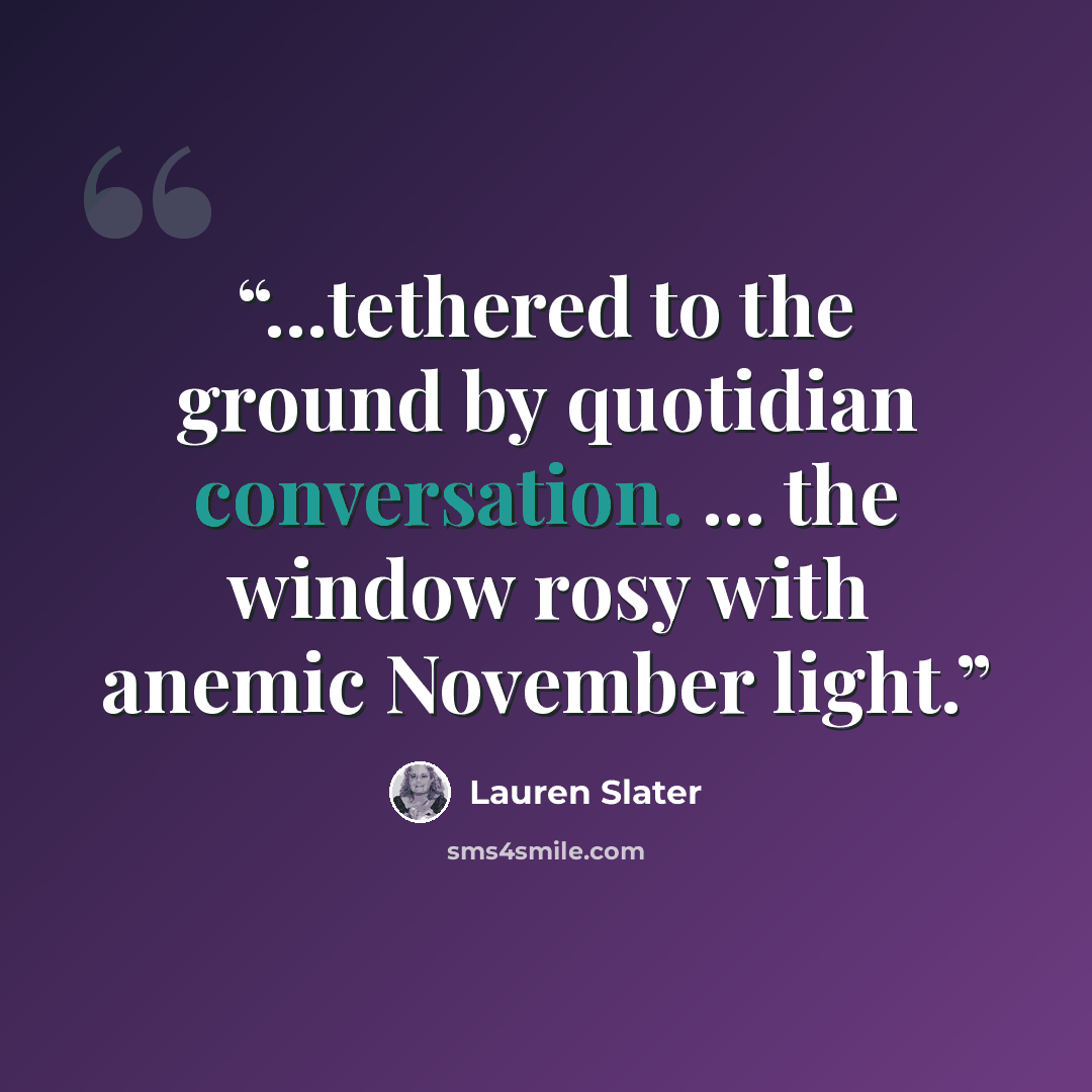 “...tethered to the ground by quotidian conversation. ... the window rosy with anemic November light.” quote by Lauren Slater