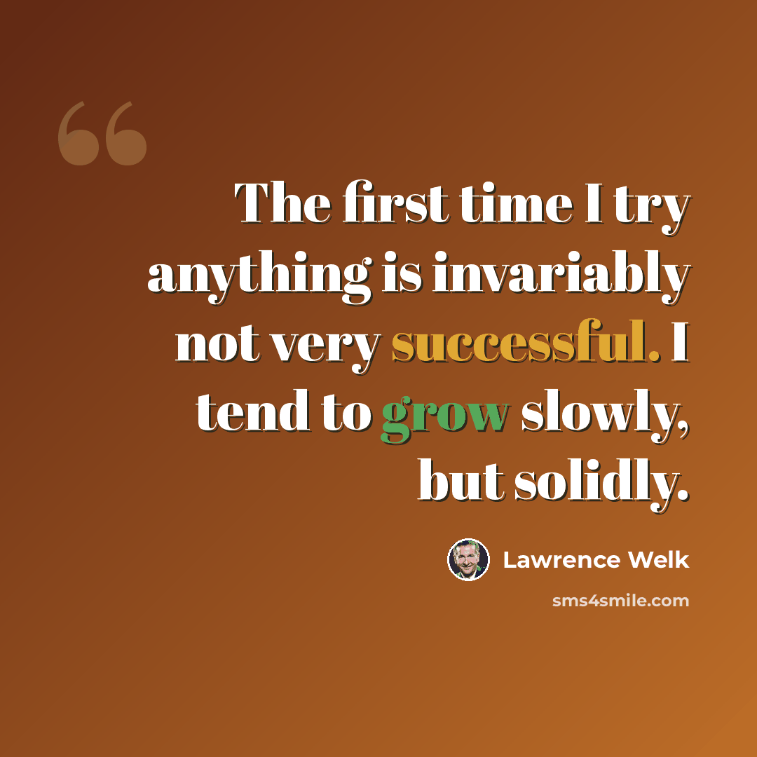 “The first time I try anything is invariably not very successful. I tend to grow slowly, but solidly.” quote by Lawrence Welk
