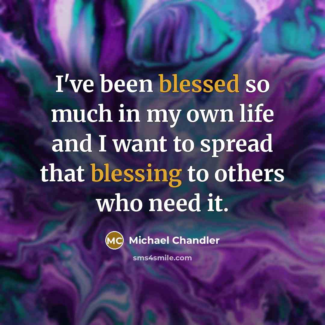 “I've been blessed so much in my own life and I want to spread that blessing to others who need it.” quote by Michael Chandler
