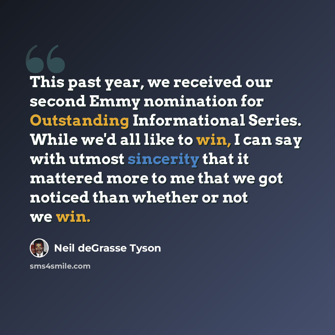 “This past year, we received our second Emmy nomination for Outstanding Informational Series. While we'd all like to win, I can say with utmost sincerity that it mattered more to me that we got noticed than whether or not we win.” quote by Neil deGrasse Tyson