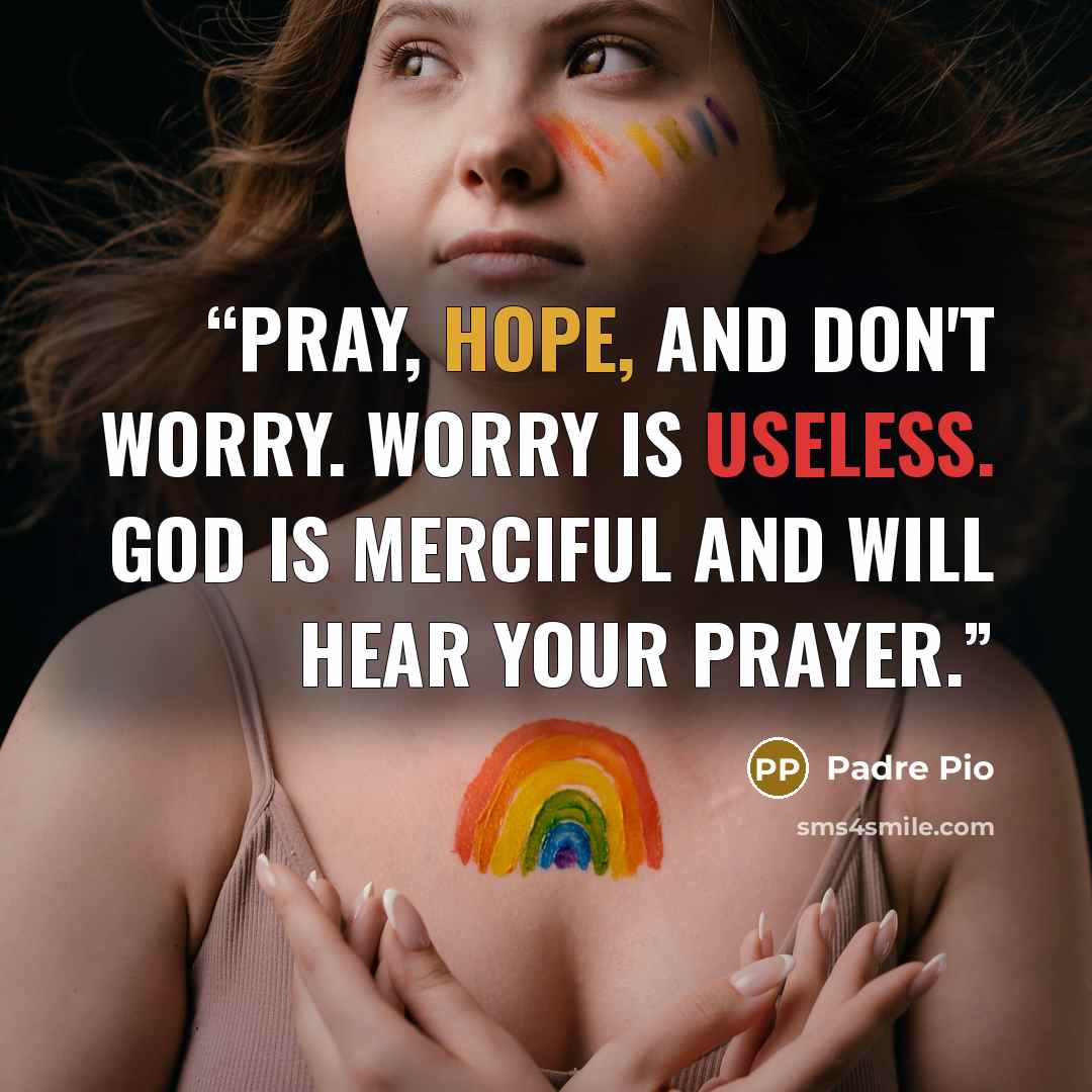 “Pray, hope, and don't worry. Worry is useless. God is merciful and will hear your prayer.” quote by Padre Pio