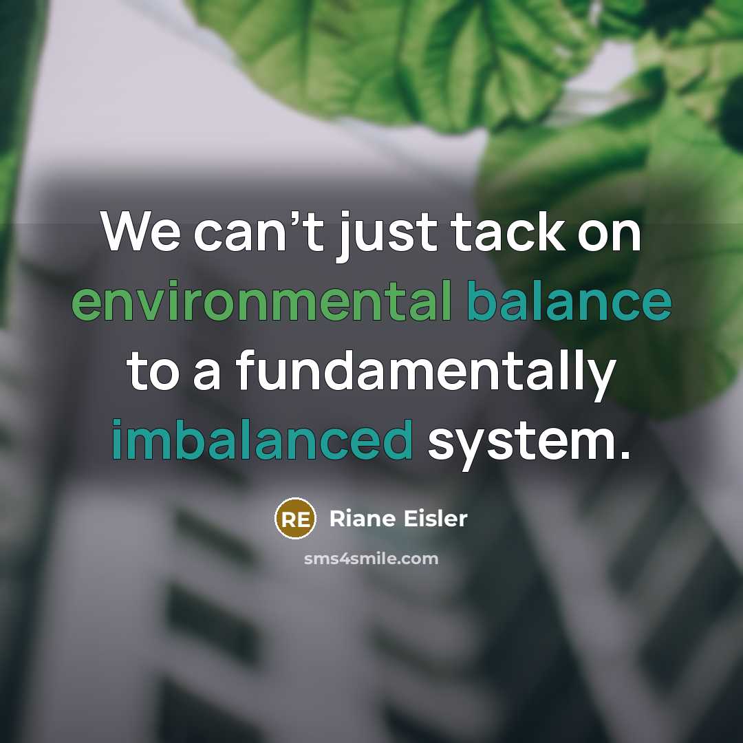 “We can't just tack on environmental balance to a fundamentally imbalanced system.” quote by Riane Eisler