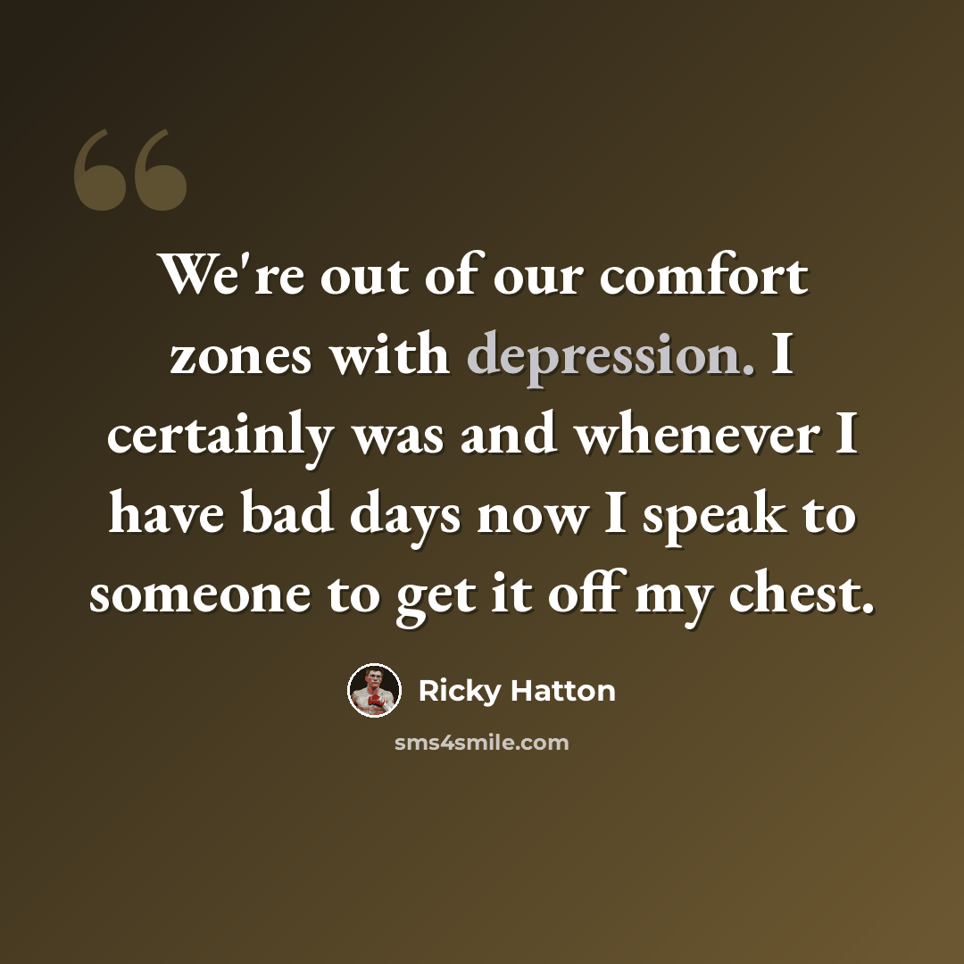 “We're out of our comfort zones with depression. I certainly was and whenever I have bad days now I speak to someone to get it off my chest.” quote by Ricky Hatton
