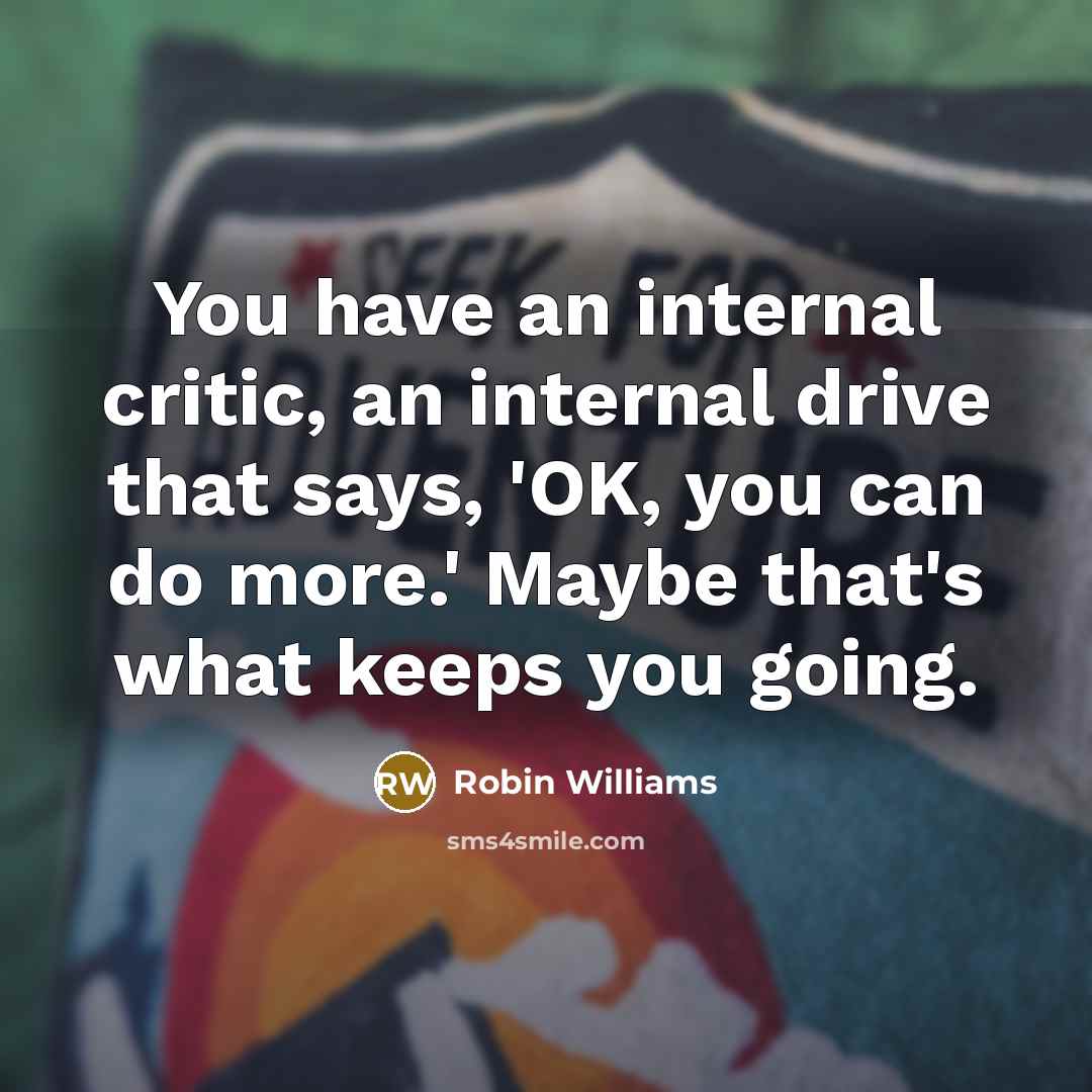 “You have an internal critic, an internal drive that says, 'OK, you can do more.' Maybe that's what keeps you going.” quote by Robin Williams