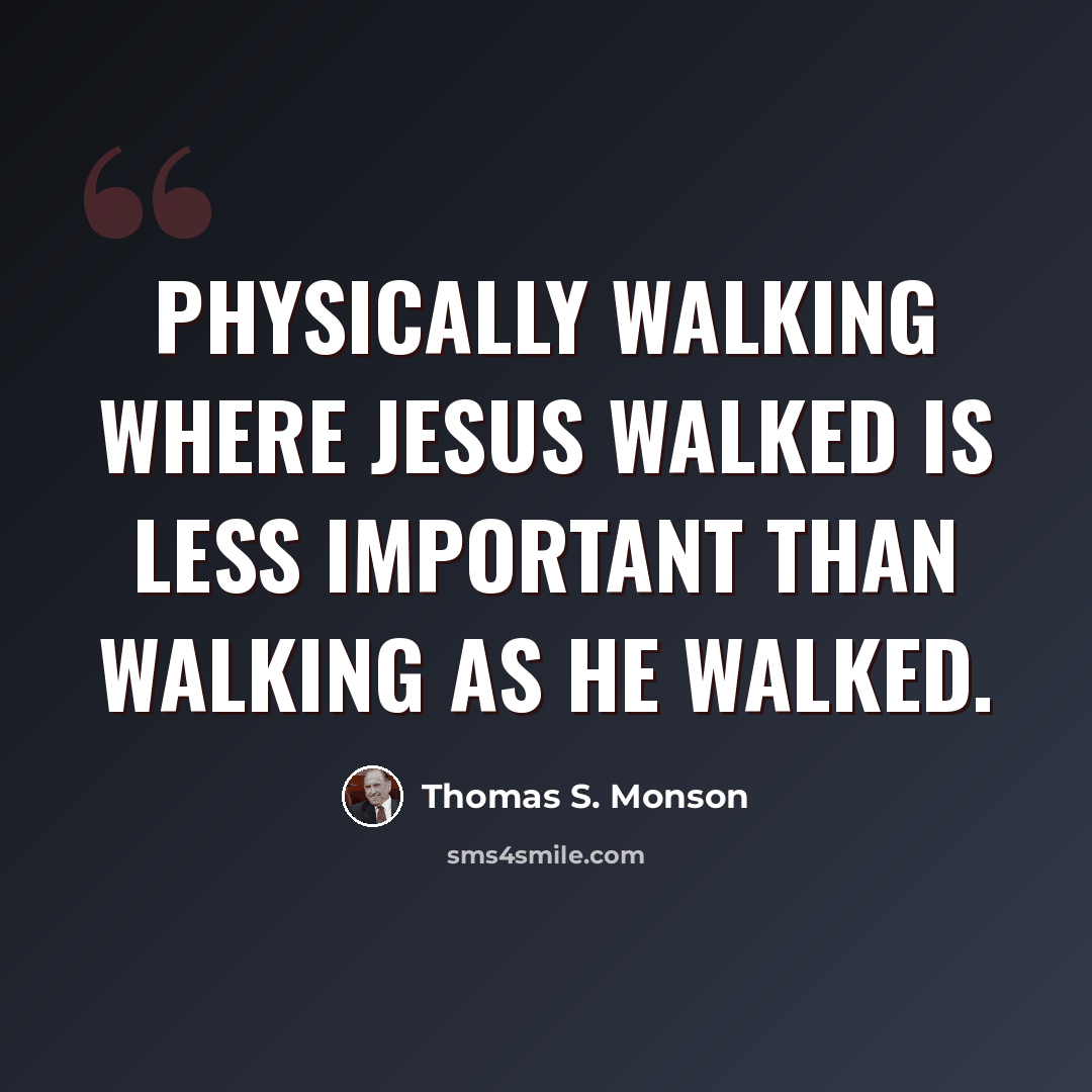 “Physically walking where Jesus walked is less important than walking as He walked.” quote by Thomas S. Monson