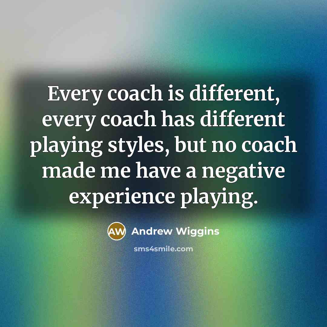 “Every coach is different, every coach has different playing styles, but no coach made me have a negative experience playing.” quote by Andrew Wiggins