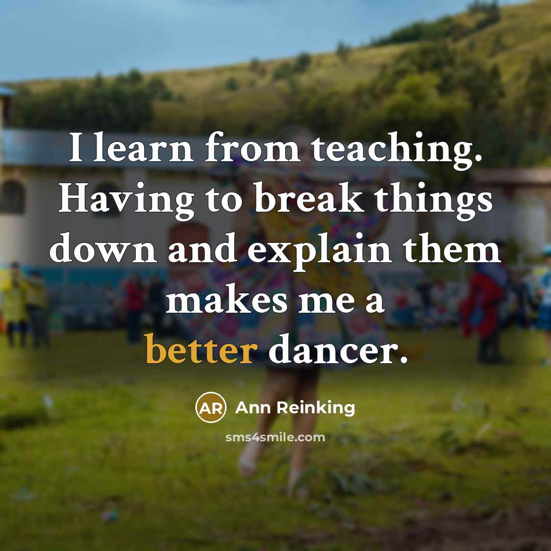 “I learn from teaching. Having to break things down and explain them makes me a better dancer.” quote by Ann Reinking