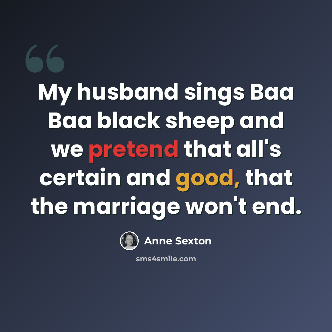 “My husband sings Baa Baa black sheep and we pretend that all's certain and good, that the marriage won't end.” quote by Anne Sexton