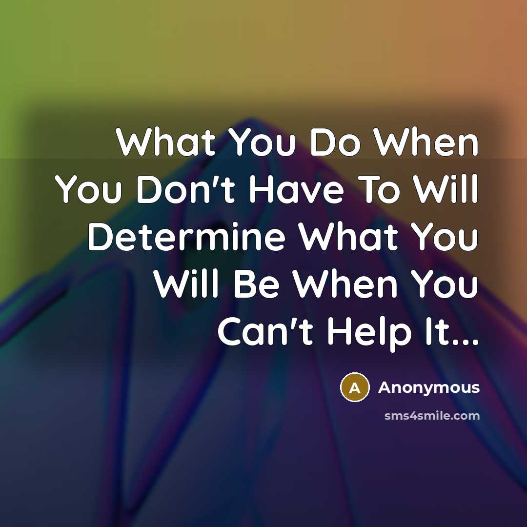 “What You Do When You Don't Have To Will Determine What You Will Be When You Can't Help It...” quote by Anonymous