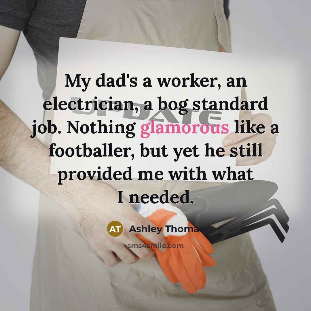 “My dad's a worker, an electrician, a bog standard job. Nothing glamorous like a footballer, but yet he still provided me with what I needed.” quote by Ashley Thomas