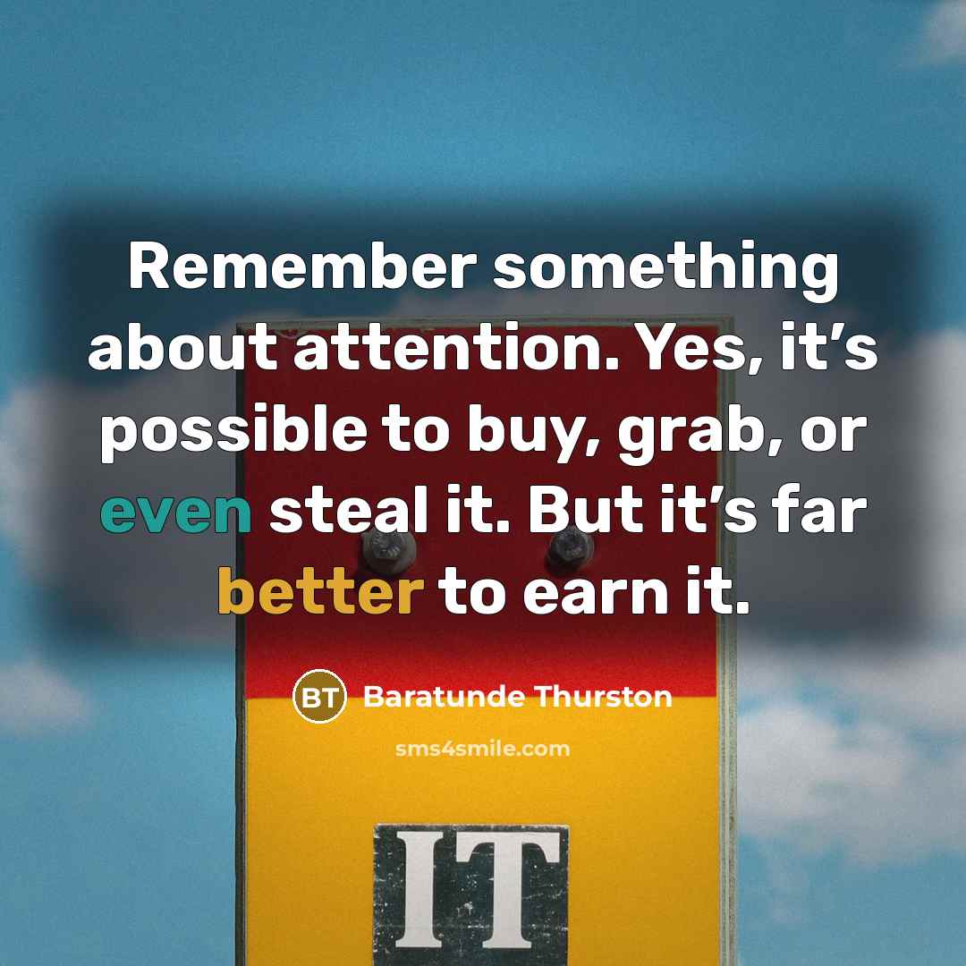 “Remember something about attention. Yes, it’s possible to buy, grab, or even steal it. But it’s far better to earn it.” quote by Baratunde Thurston