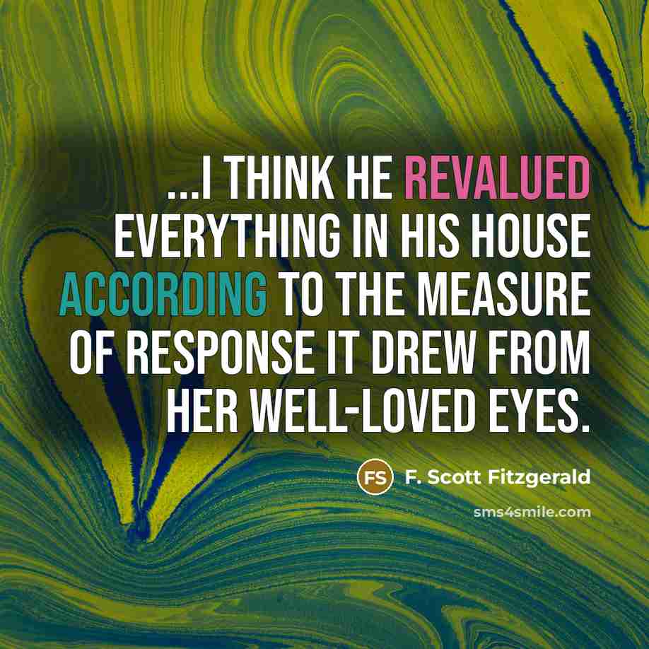 “...I think he revalued everything in his house according to the measure of response it drew from her well-loved eyes.” quote by F. Scott Fitzgerald