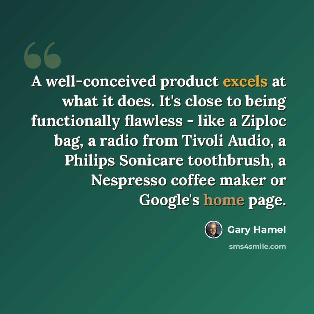 “A well-conceived product excels at what it does. It's close to being functionally flawless - like a Ziploc bag, a radio from Tivoli Audio, a Philips Sonicare toothbrush, a Nespresso coffee maker or Google's home page.” quote by Gary Hamel