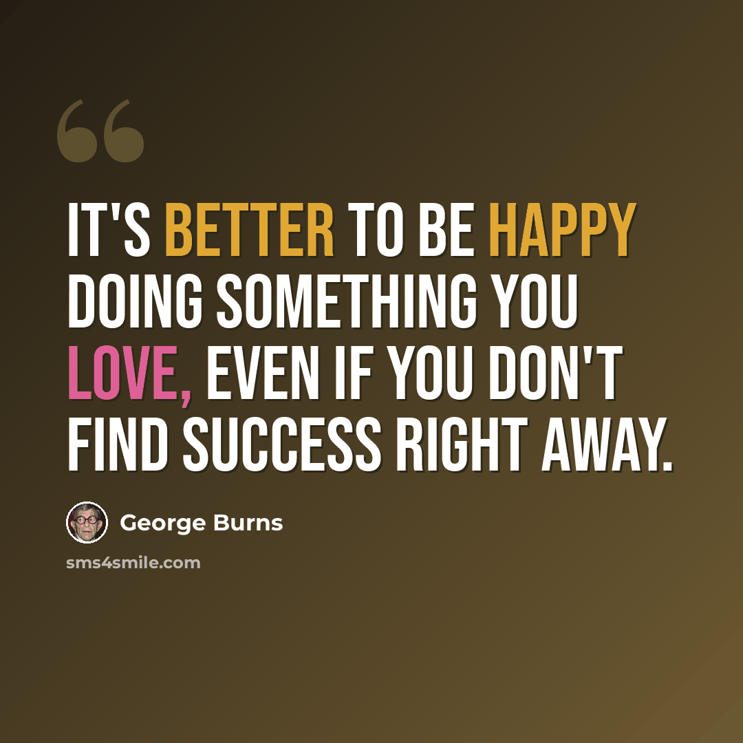 “It's better to be happy doing something you love, even if you don't find success right away.” quote by George Burns