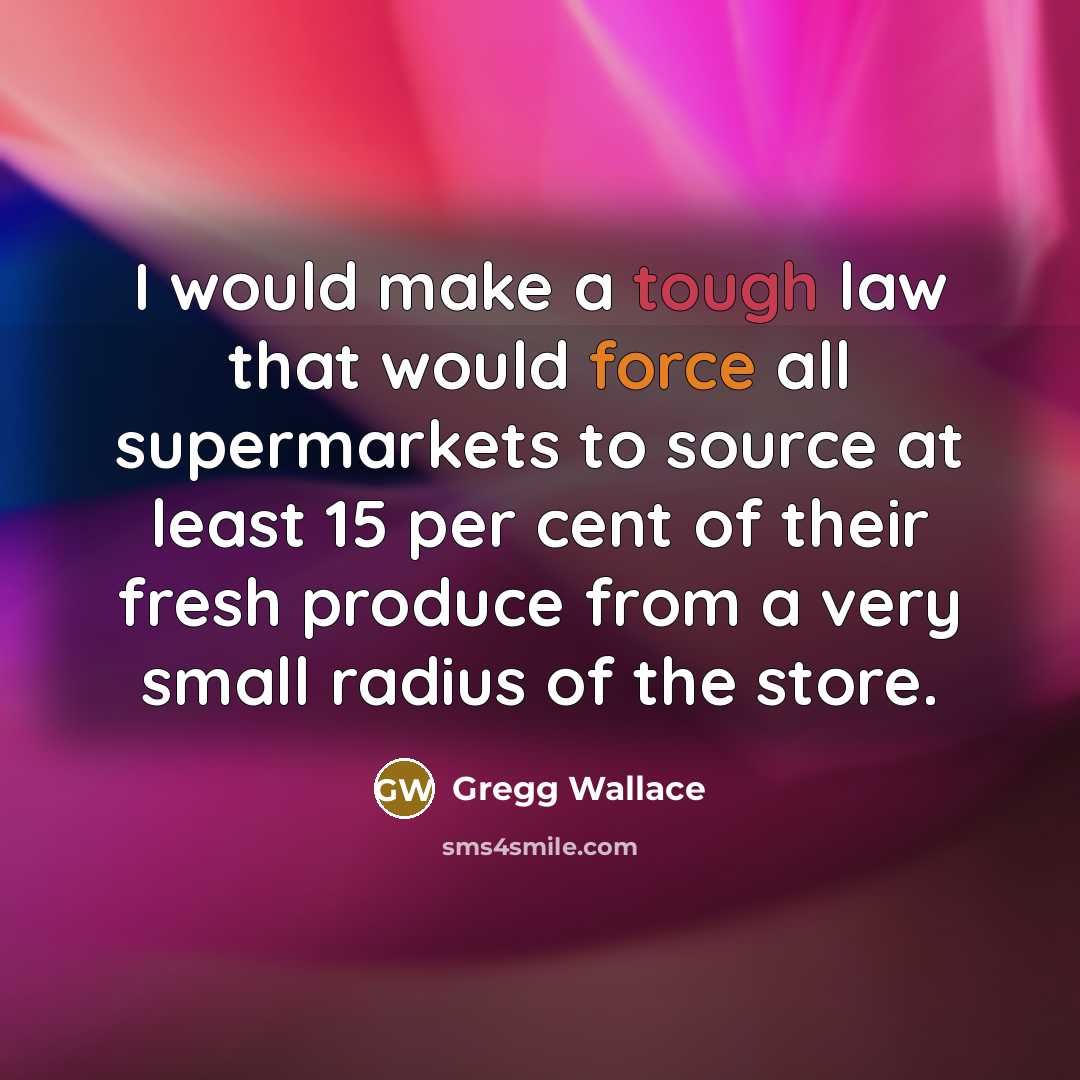 “I would make a tough law that would force all supermarkets to source at least 15 per cent of their fresh produce from a very small radius of the store.” quote by Gregg Wallace
