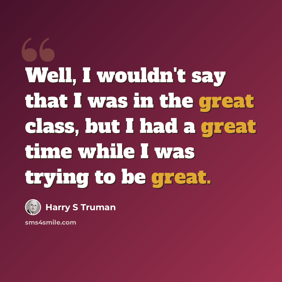 “Well, I wouldn't say that I was in the great class, but I had a great time while I was trying to be great.” quote by Harry S Truman