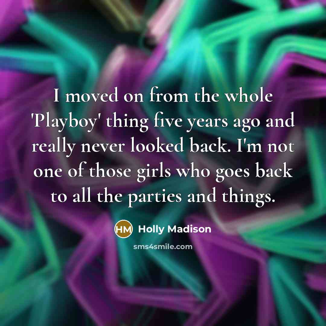 “I moved on from the whole 'Playboy' thing five years ago and really never looked back. I'm not one of those girls who goes back to all the parties and things.” quote by Holly Madison