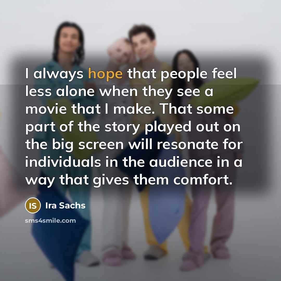 “I always hope that people feel less alone when they see a movie that I make. That some part of the story played out on the big screen will resonate for individuals in the audience in a way that gives them comfort.” quote by Ira Sachs
