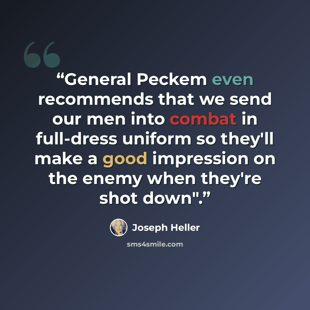 “General Peckem even recommends that we send our men into combat in full-dress uniform so they'll make a good impression on the enemy when they're shot down".” quote by Joseph Heller