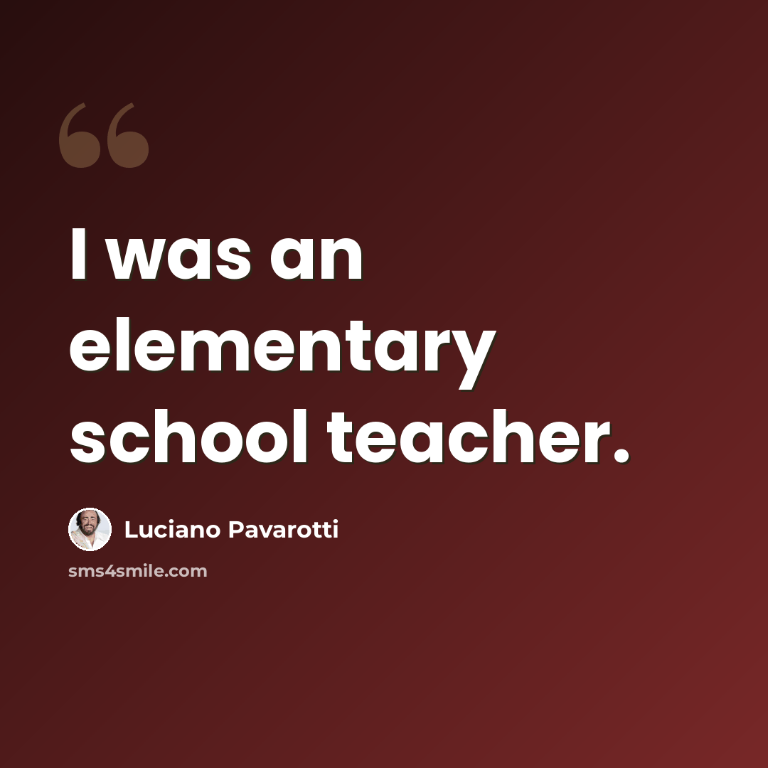 “I was an elementary school teacher.” quote by Luciano Pavarotti