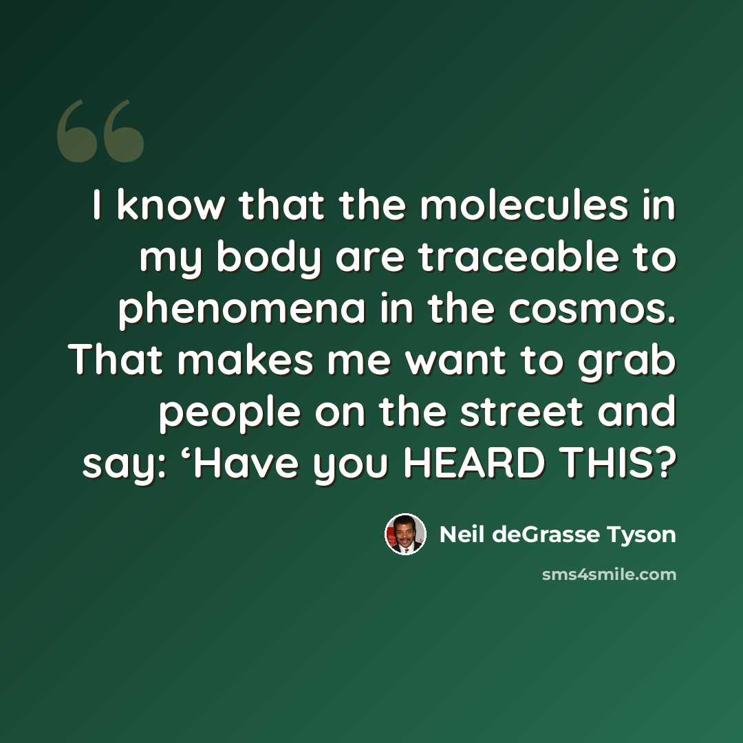 “I know that the molecules in my body are traceable to phenomena in the cosmos. That makes me want to grab people on the street and say: ‘Have you HEARD THIS?” quote by Neil deGrasse Tyson